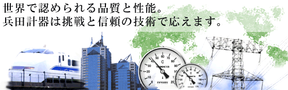 世界で認められる品質と性能。兵田計器は挑戦と信頼の技術で応えます。