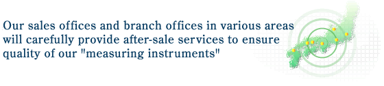 Our sales offices and branch offices in various areas will carefully provide after-sale services to ensure quality of our "measuring instruments"