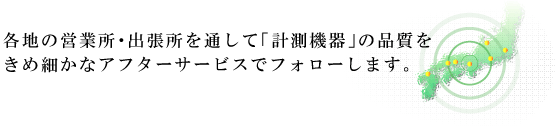 各地の支店・営業所・出張所を通して「計測機器」の品質を決めこまやかなアフターサービスでフォローします。