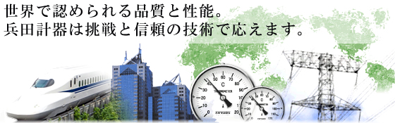 世界で認められる品質と性能。兵田計器は挑戦と信頼の技術で応えます。